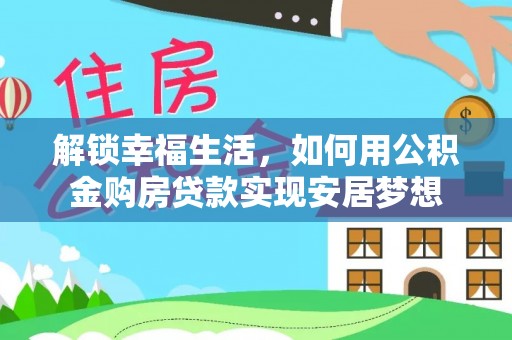 乌海解锁幸福生活，如何用公积金购房贷款实现安居梦想