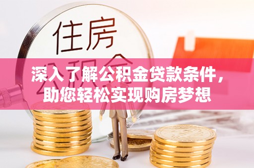 乌海深入了解公积金贷款条件，助您轻松实现购房梦想