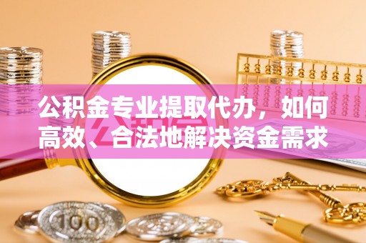 乌海公积金专业提取代办，如何高效、合法地解决资金需求？