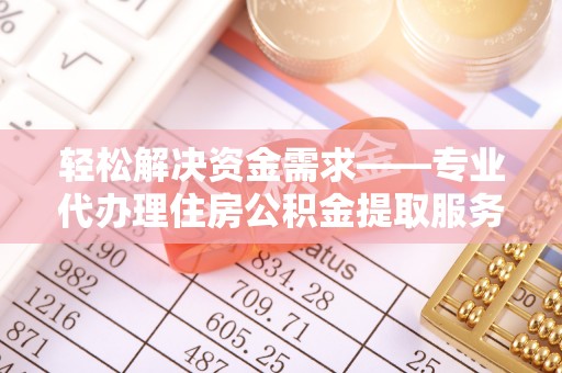 乌海轻松解决资金需求——专业代办理住房公积金提取服务