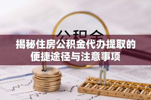 乌海揭秘住房公积金代办提取的便捷途径与注意事项