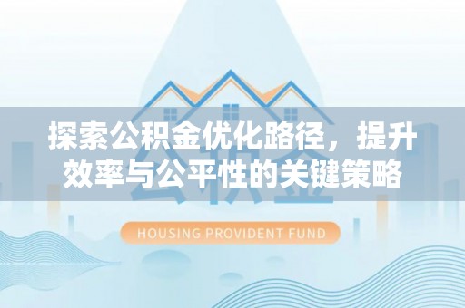 乌海探索公积金优化路径，提升效率与公平性的关键策略