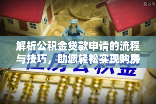 乌海解析公积金贷款申请的流程与技巧，助您轻松实现购房梦