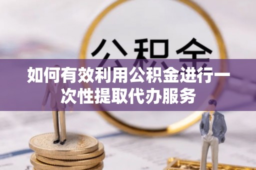 乌海如何有效利用公积金进行一次性提取代办服务