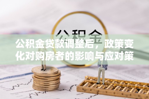 乌海公积金贷款调整后，政策变化对购房者的影响与应对策略