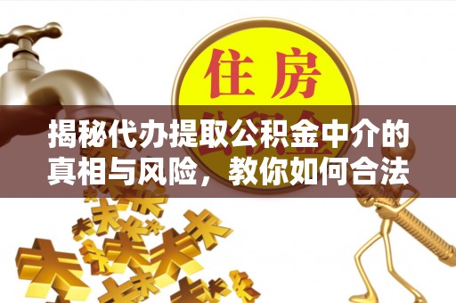 乌海揭秘代办提取公积金中介的真相与风险，教你如何合法合规操作