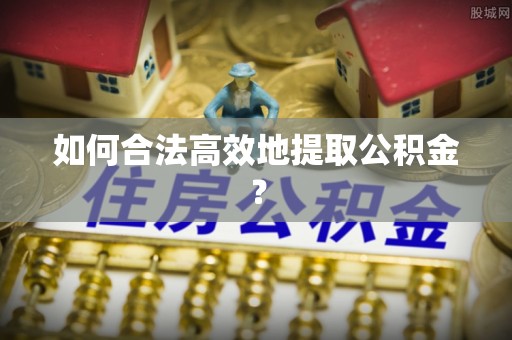 乌海如何合法高效地提取公积金？