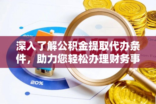 乌海深入了解公积金提取代办条件，助力您轻松办理财务事务