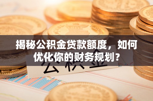 乌海揭秘公积金贷款额度，如何优化你的财务规划？