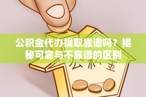 乌海公积金代办提取靠谱吗？揭秘可靠与不靠谱的区别