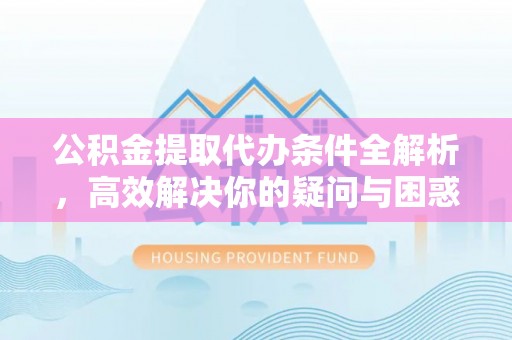 乌海公积金提取代办条件全解析，高效解决你的疑问与困惑
