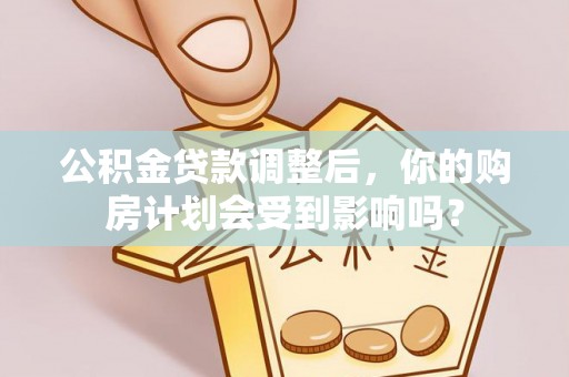 乌海公积金贷款调整后，你的购房计划会受到影响吗？