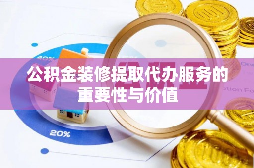 乌海公积金装修提取代办服务的重要性与价值