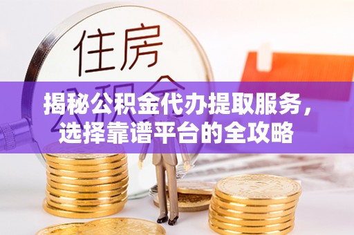 乌海揭秘公积金代办提取服务，选择靠谱平台的全攻略