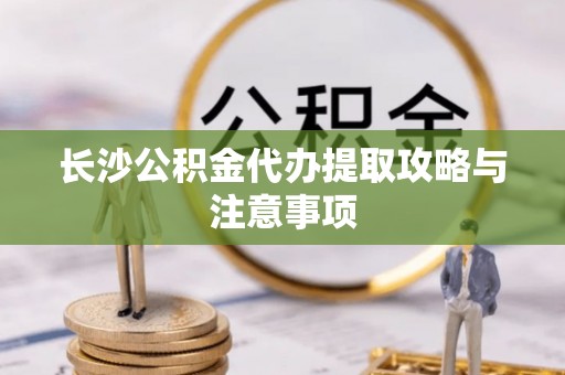 乌海长沙公积金代办提取攻略与注意事项
