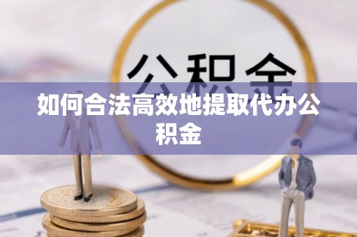 乌海如何合法高效地提取代办公积金