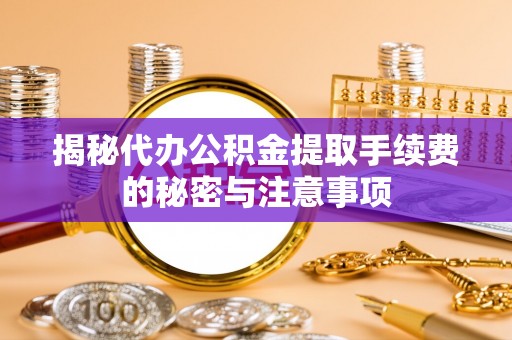 乌海揭秘代办公积金提取手续费的秘密与注意事项