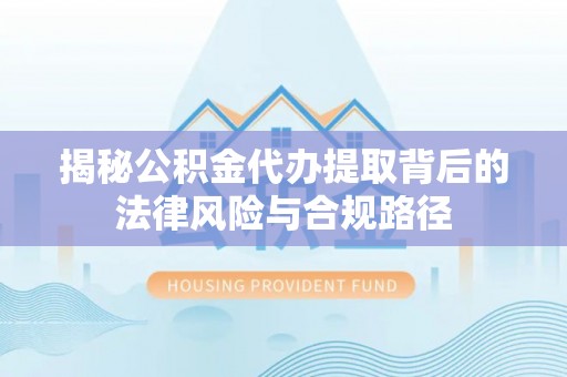 乌海揭秘公积金代办提取背后的法律风险与合规路径