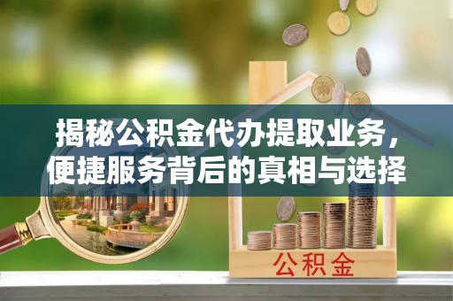 乌海揭秘公积金代办提取业务，便捷服务背后的真相与选择