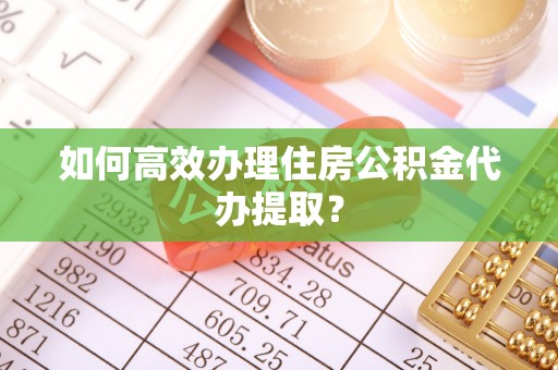 乌海如何高效办理住房公积金代办提取？