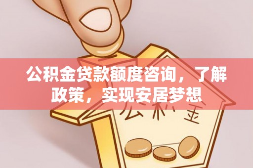 乌海公积金贷款额度咨询，了解政策，实现安居梦想