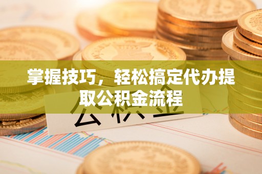 乌海掌握技巧，轻松搞定代办提取公积金流程