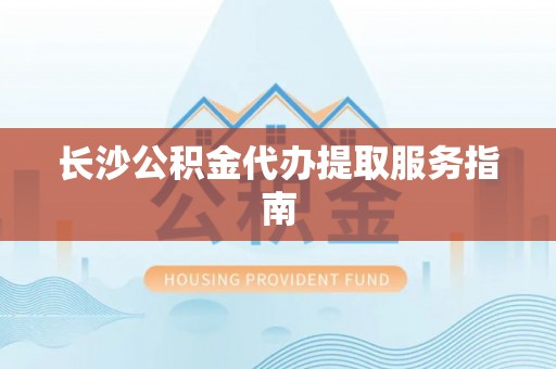 乌海长沙公积金代办提取服务指南