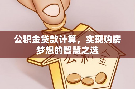 乌海公积金贷款计算，实现购房梦想的智慧之选