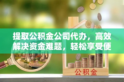 乌海提取公积金公司代办，高效解决资金难题，轻松享受便捷服务