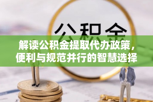 乌海解读公积金提取代办政策，便利与规范并行的智慧选择