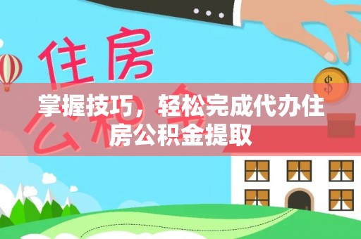 乌海掌握技巧，轻松完成代办住房公积金提取