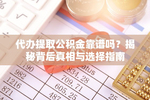 乌海代办提取公积金靠谱吗？揭秘背后真相与选择指南