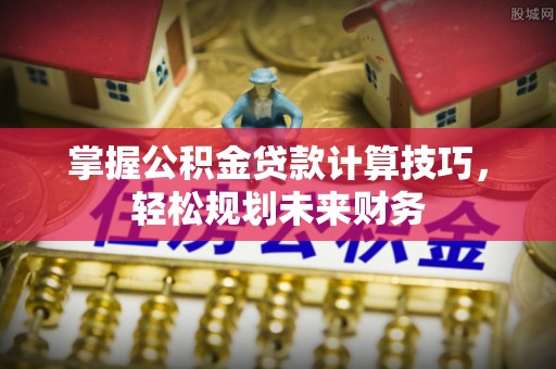 乌海掌握公积金贷款计算技巧，轻松规划未来财务