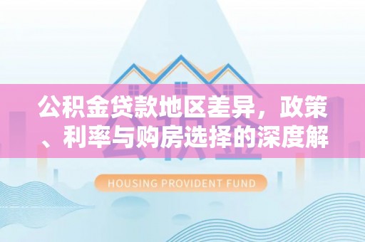 乌海公积金贷款地区差异，政策、利率与购房选择的深度解析