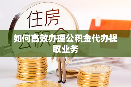 乌海如何高效办理公积金代办提取业务