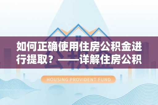乌海如何正确使用住房公积金进行提取？——详解住房公积金代办提取流程与注意事项