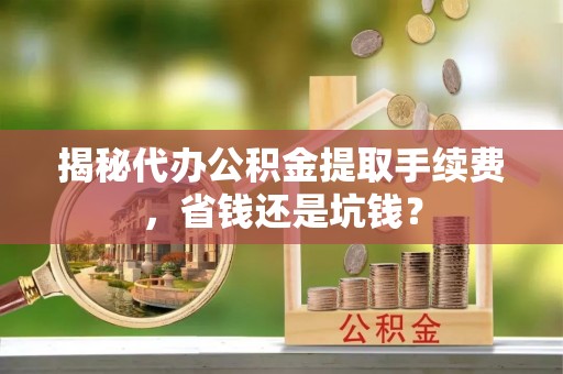 乌海揭秘代办公积金提取手续费，省钱还是坑钱？