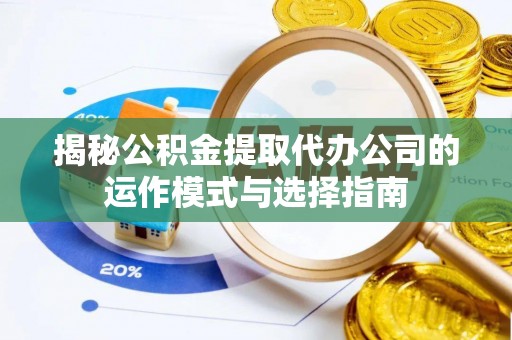 乌海揭秘公积金提取代办公司的运作模式与选择指南