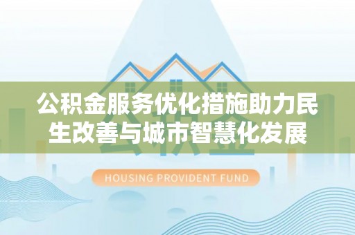 乌海公积金服务优化措施助力民生改善与城市智慧化发展