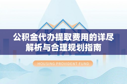 乌海公积金代办提取费用的详尽解析与合理规划指南