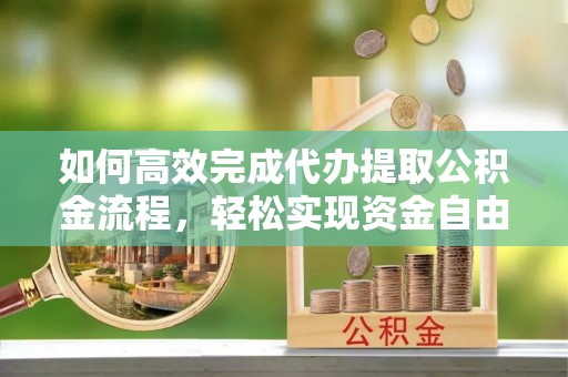乌海如何高效完成代办提取公积金流程，轻松实现资金自由