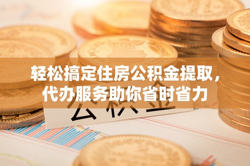 乌海轻松搞定住房公积金提取，代办服务助你省时省力