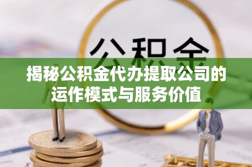 乌海揭秘公积金代办提取公司的运作模式与服务价值