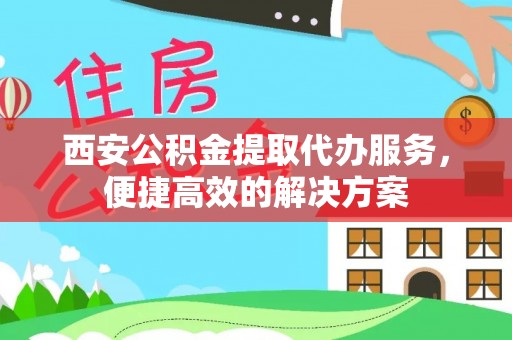 乌海西安公积金提取代办服务，便捷高效的解决方案