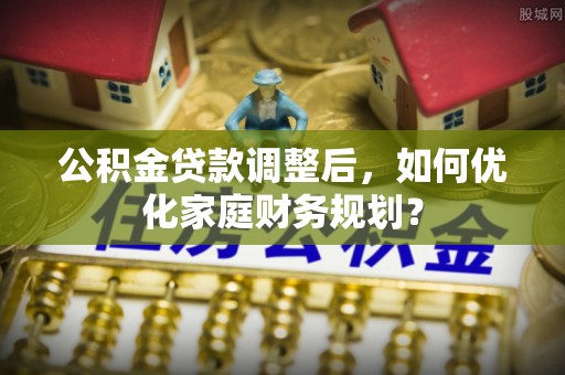 乌海公积金贷款调整后，如何优化家庭财务规划？