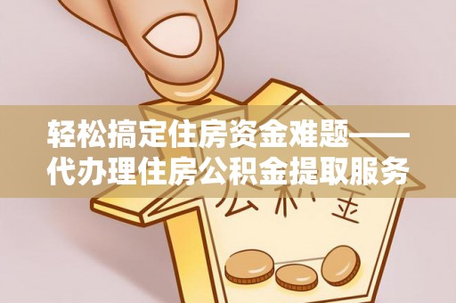 乌海轻松搞定住房资金难题——代办理住房公积金提取服务详解