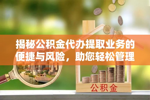 乌海揭秘公积金代办提取业务的便捷与风险，助您轻松管理财务