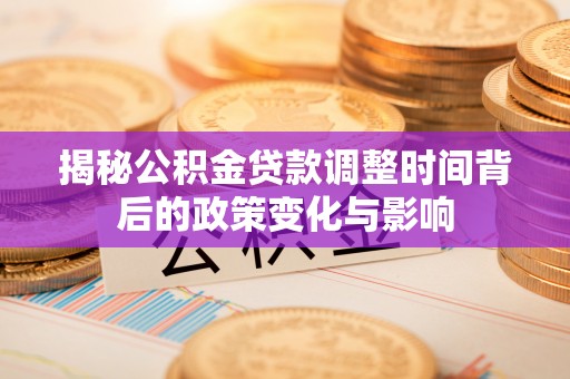 乌海揭秘公积金贷款调整时间背后的政策变化与影响