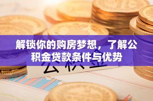乌海解锁你的购房梦想，了解公积金贷款条件与优势