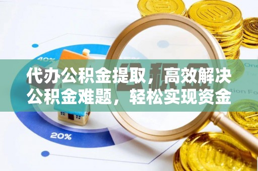 乌海代办公积金提取，高效解决公积金难题，轻松实现资金自由